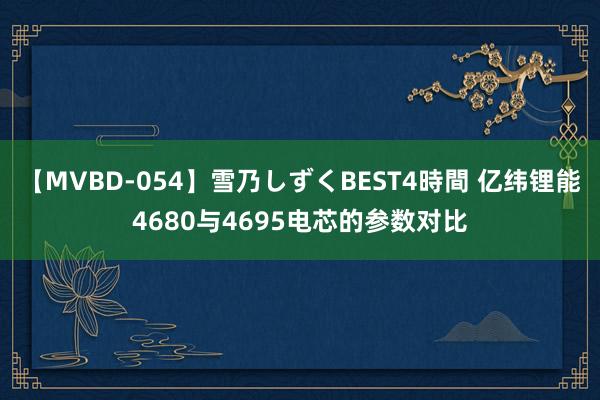 【MVBD-054】雪乃しずくBEST4時間 亿纬锂能4680与4695电芯的参数对比