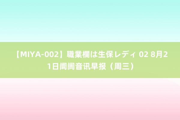 【MIYA-002】職業欄は生保レディ 02 8月21日阛阓音讯早报（周三）
