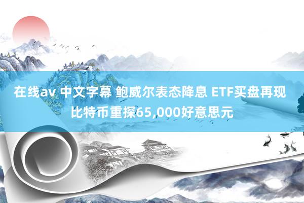 在线av 中文字幕 鲍威尔表态降息 ETF买盘再现 比特币重探65,000好意思元