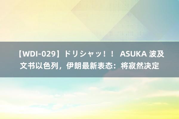 【WDI-029】ドリシャッ！！ ASUKA 波及文书以色列，伊朗最新表态：将寂然决定