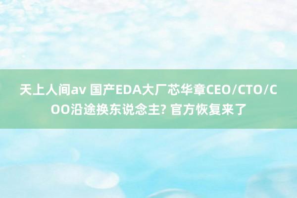 天上人间av 国产EDA大厂芯华章CEO/CTO/COO沿途换东说念主? 官方恢复来了