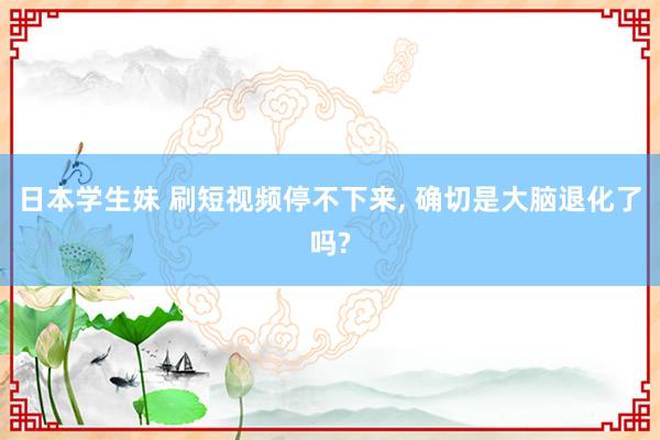 日本学生妹 刷短视频停不下来， 确切是大脑退化了吗?