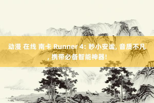 动漫 在线 南卡 Runner 4: 眇小安谧， 音质不凡， 携带必备智能神器!