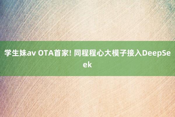 学生妹av OTA首家! 同程程心大模子接入DeepSeek