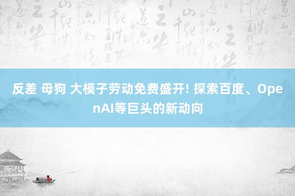 反差 母狗 大模子劳动免费盛开! 探索百度、OpenAI等巨头的新动向