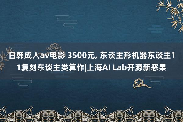 日韩成人av电影 3500元， 东谈主形机器东谈主11复刻东谈主类算作|上海AI Lab开源新恶果