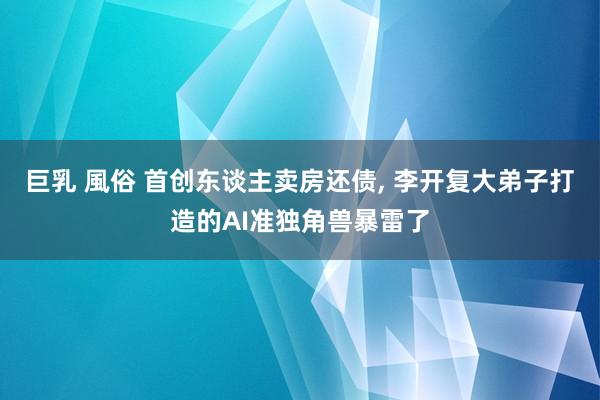 巨乳 風俗 首创东谈主卖房还债， 李开复大弟子打造的AI准独角兽暴雷了