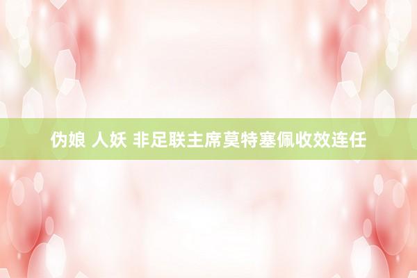 伪娘 人妖 非足联主席莫特塞佩收效连任
