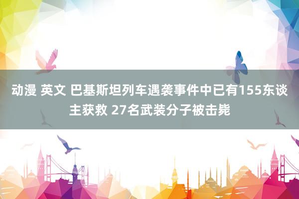 动漫 英文 巴基斯坦列车遇袭事件中已有155东谈主获救 27名武装分子被击毙