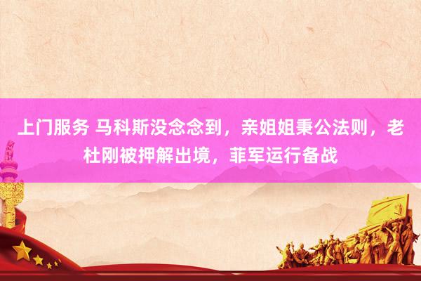 上门服务 马科斯没念念到，亲姐姐秉公法则，老杜刚被押解出境，菲军运行备战