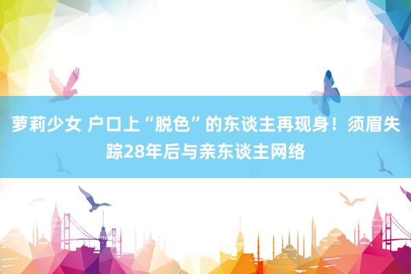 萝莉少女 户口上“脱色”的东谈主再现身！须眉失踪28年后与亲东谈主网络