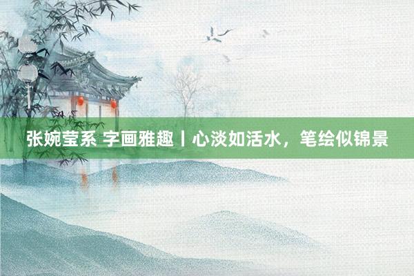 张婉莹系 字画雅趣丨心淡如活水，笔绘似锦景