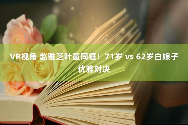 VR视角 赵雅芝叶童同框！71岁 vs 62岁白娘子优雅对决