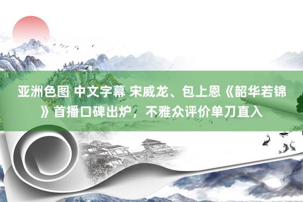 亚洲色图 中文字幕 宋威龙、包上恩《韶华若锦》首播口碑出炉，不雅众评价单刀直入