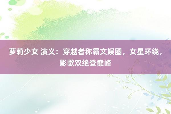 萝莉少女 演义：穿越者称霸文娱圈，女星环绕，影歌双绝登巅峰