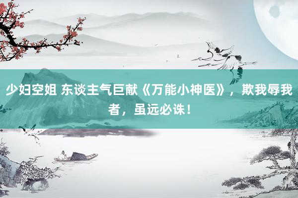 少妇空姐 东谈主气巨献《万能小神医》，欺我辱我者，虽远必诛！
