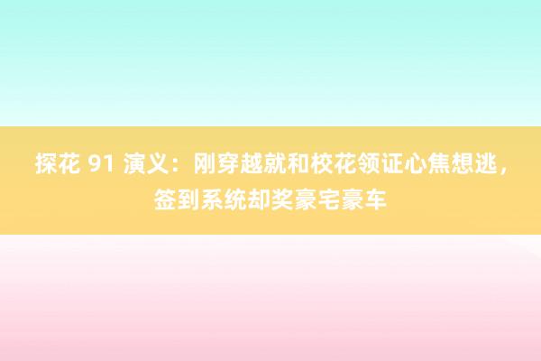 探花 91 演义：刚穿越就和校花领证心焦想逃，签到系统却奖豪宅豪车