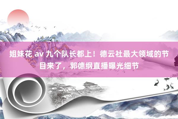姐妹花 av 九个队长都上！德云社最大领域的节目来了，郭德纲直播曝光细节
