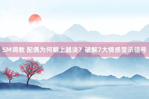 SM调教 配偶为何朝上越淡？破解7大情感警示信号