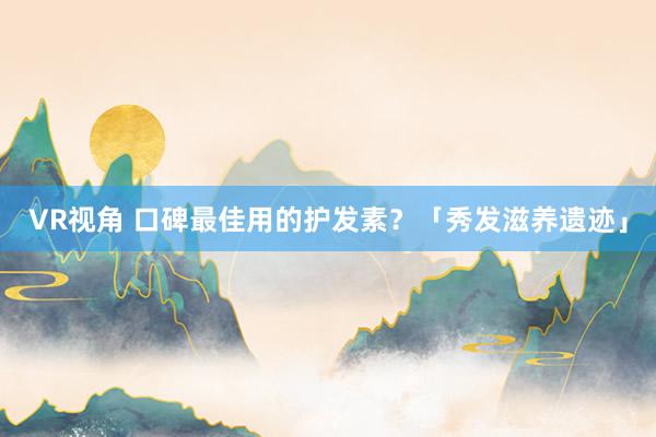 VR视角 口碑最佳用的护发素？「秀发滋养遗迹」