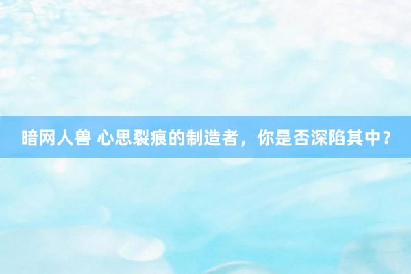 暗网人兽 心思裂痕的制造者，你是否深陷其中？