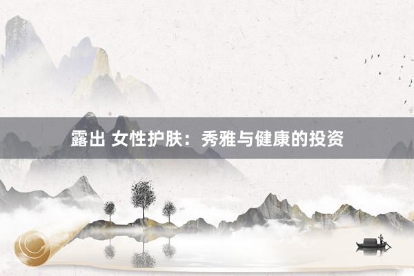 露出 女性护肤：秀雅与健康的投资