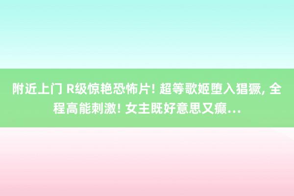 附近上门 R级惊艳恐怖片! 超等歌姬堕入猖獗， 全程高能刺激! 女主既好意思又癫…