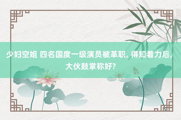 少妇空姐 四名国度一级演员被革职， 得知着力后， 大伙鼓掌称好?