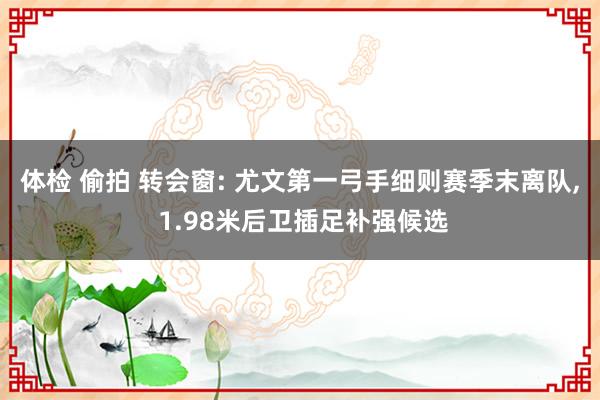 体检 偷拍 转会窗: 尤文第一弓手细则赛季末离队， 1.98米后卫插足补强候选
