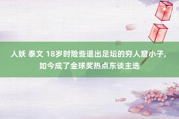人妖 泰文 18岁时险些退出足坛的穷人窟小子， 如今成了金球奖热点东谈主选