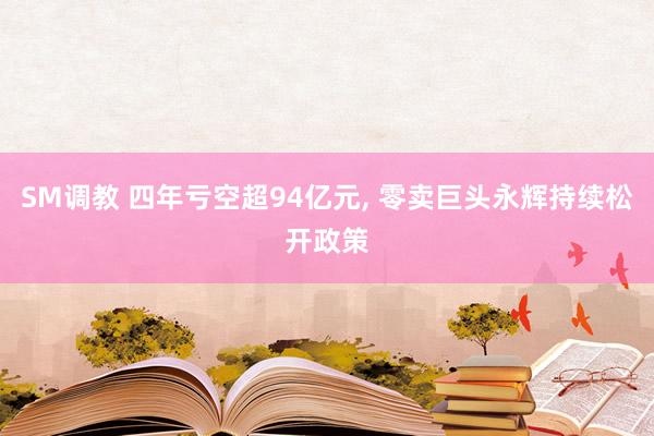 SM调教 四年亏空超94亿元， 零卖巨头永辉持续松开政策