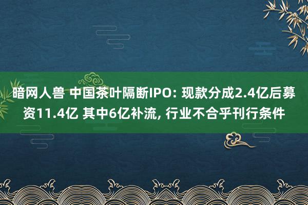 暗网人兽 中国茶叶隔断IPO: 现款分成2.4亿后募资11.4亿 其中6亿补流， 行业不合乎刊行条件