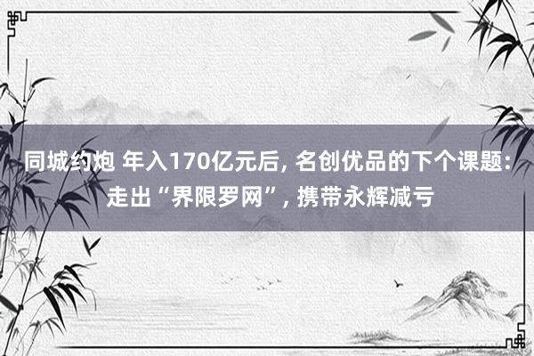 同城约炮 年入170亿元后， 名创优品的下个课题: 走出“界限罗网”， 携带永辉减亏