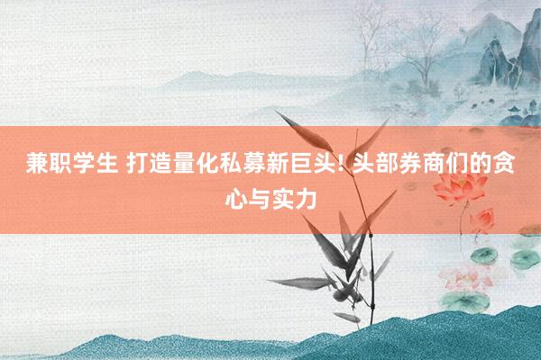 兼职学生 打造量化私募新巨头! 头部券商们的贪心与实力