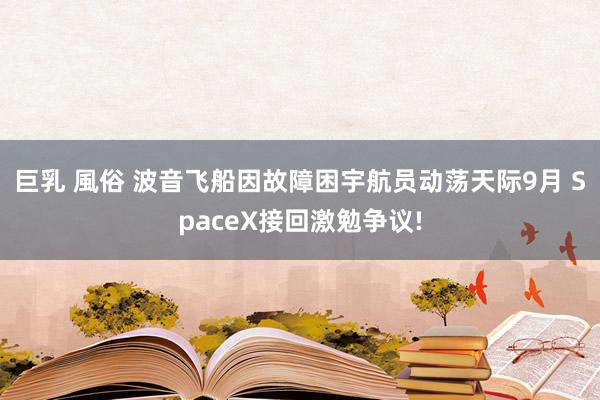 巨乳 風俗 波音飞船因故障困宇航员动荡天际9月 SpaceX接回激勉争议!
