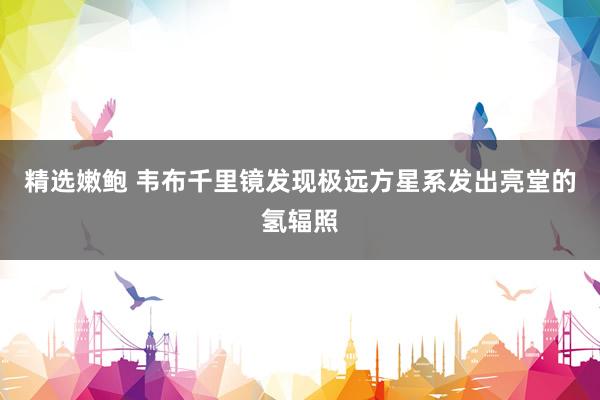 精选嫩鲍 韦布千里镜发现极远方星系发出亮堂的氢辐照