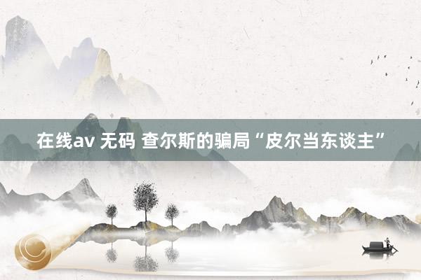 在线av 无码 查尔斯的骗局“皮尔当东谈主”