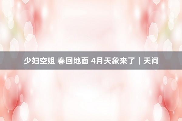 少妇空姐 春回地面 4月天象来了｜天问