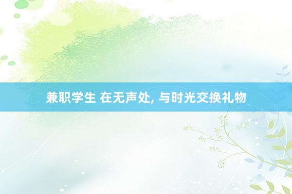 兼职学生 在无声处， 与时光交换礼物