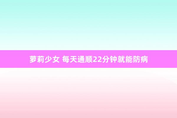 萝莉少女 每天通顺22分钟就能防病