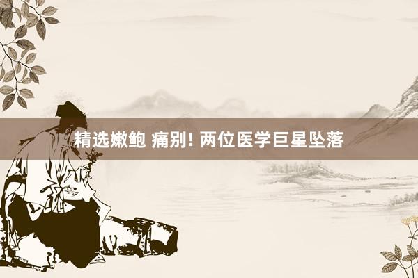 精选嫩鲍 痛别! 两位医学巨星坠落