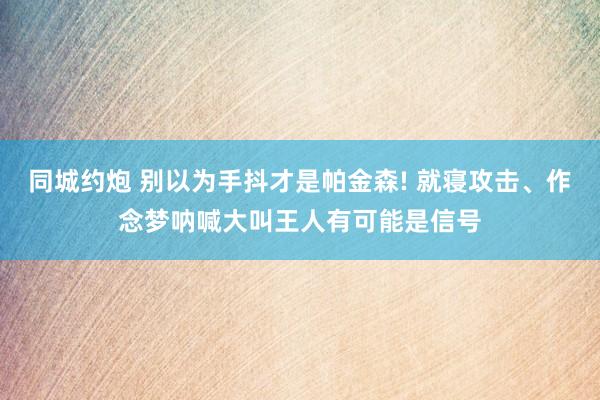 同城约炮 别以为手抖才是帕金森! 就寝攻击、作念梦呐喊大叫王人有可能是信号