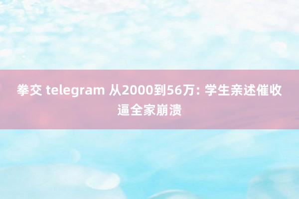 拳交 telegram 从2000到56万: 学生亲述催收逼全家崩溃