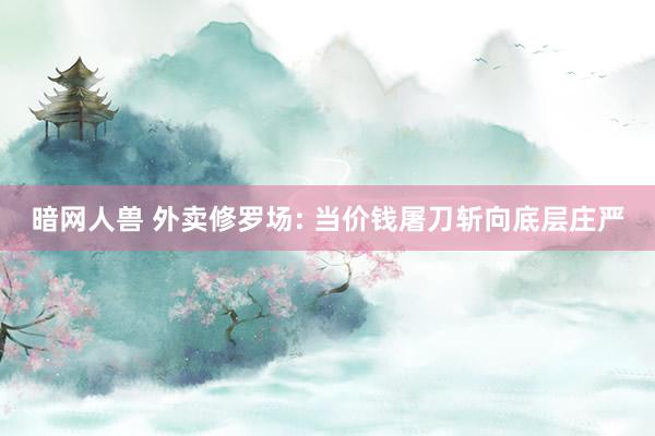 暗网人兽 外卖修罗场: 当价钱屠刀斩向底层庄严