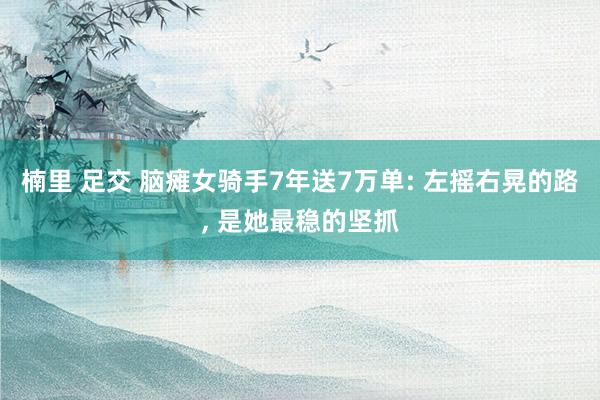 楠里 足交 脑瘫女骑手7年送7万单: 左摇右晃的路， 是她最稳的坚抓