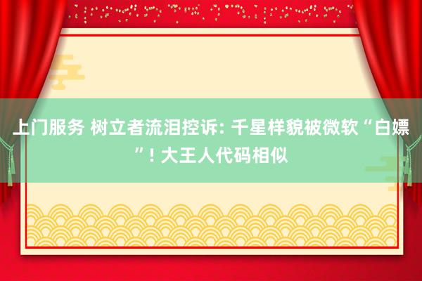 上门服务 树立者流泪控诉: 千星样貌被微软“白嫖”! 大王人代码相似