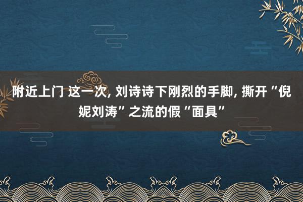 附近上门 这一次， 刘诗诗下刚烈的手脚， 撕开“倪妮刘涛”之流的假“面具”