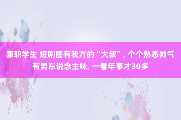 兼职学生 短剧圈有我方的“大叔”， 个个熟悉帅气有男东说念主味， 一看年事才30多