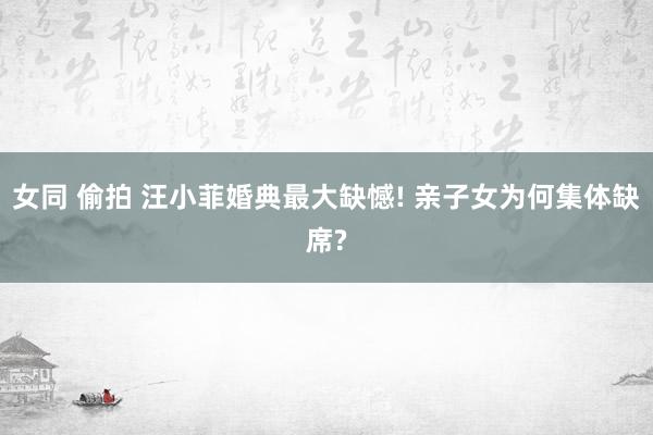 女同 偷拍 汪小菲婚典最大缺憾! 亲子女为何集体缺席?