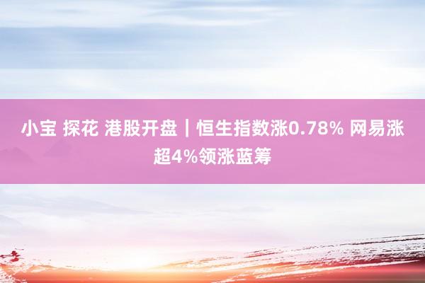 小宝 探花 港股开盘｜恒生指数涨0.78% 网易涨超4%领涨蓝筹